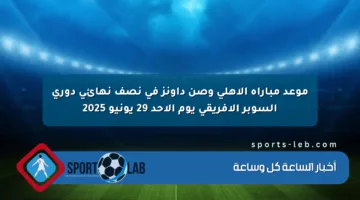 موعد مباراة الأهلي وصن داونز في نصف نهائي دوري السوبر الإفريقي يوم الأحد 29 يونيو 2025